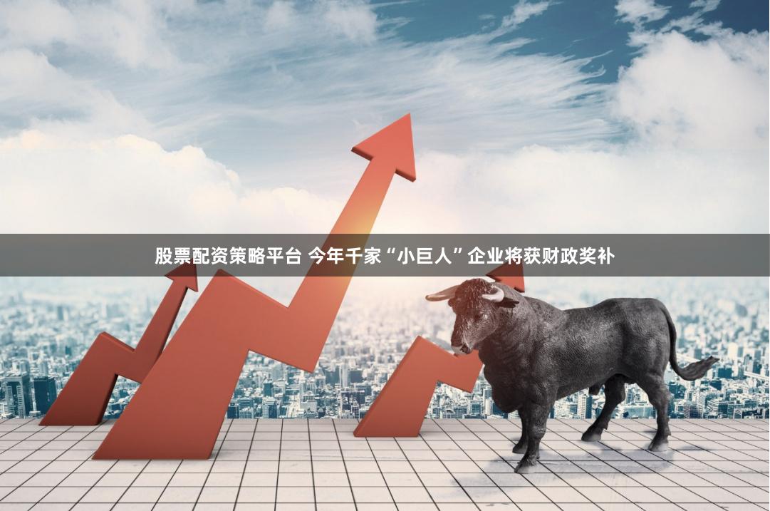 股票配资策略平台 今年千家“小巨人”企业将获财政奖补