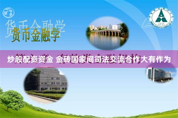 炒股配资资金 金砖国家间司法交流合作大有作为