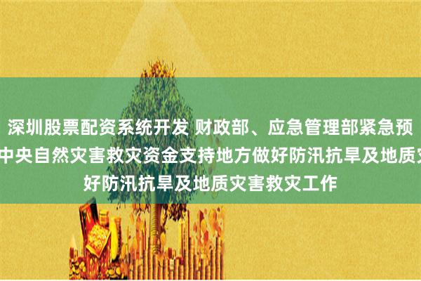 深圳股票配资系统开发 财政部、应急管理部紧急预拨3.46亿元 中央自然灾害救灾资金支持地方做好防汛抗旱及地质灾害救灾工作