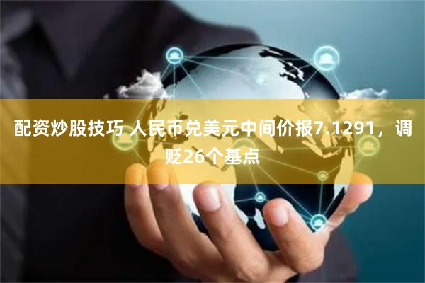 配资炒股技巧 人民币兑美元中间价报7.1291，调贬26个基点