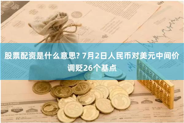 股票配资是什么意思? 7月2日人民币对美元中间价调贬26个基点