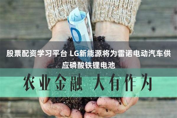 股票配资学习平台 LG新能源将为雷诺电动汽车供应磷酸铁锂电池