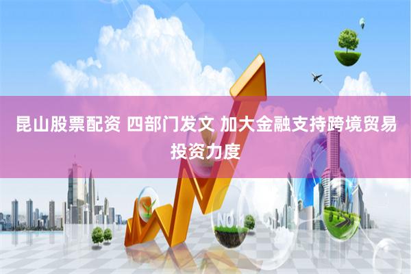 昆山股票配资 四部门发文 加大金融支持跨境贸易投资力度