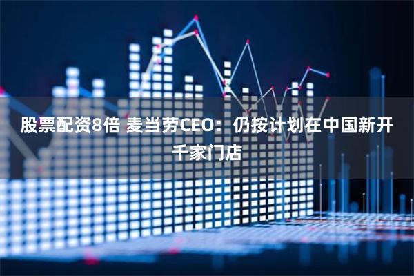 股票配资8倍 麦当劳CEO：仍按计划在中国新开千家门店