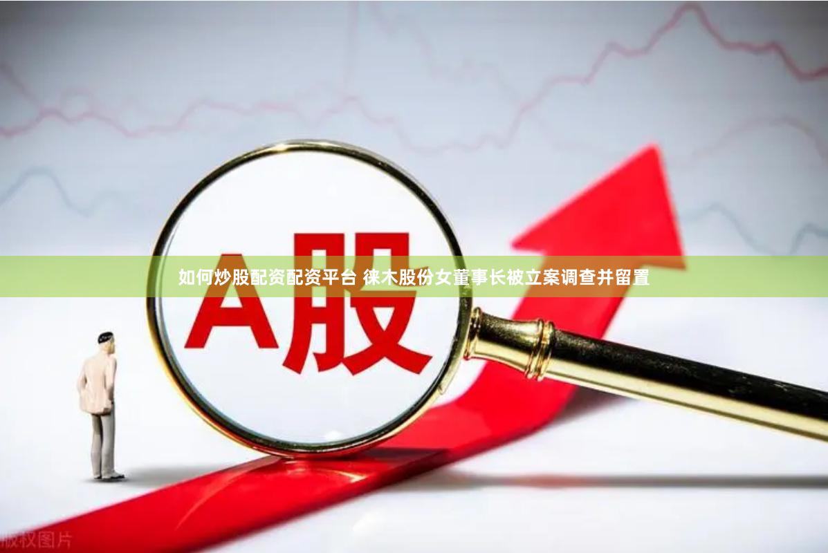 如何炒股配资配资平台 徕木股份女董事长被立案调查并留置