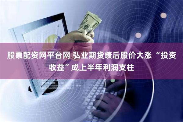 股票配资网平台网 弘业期货绩后股价大涨 “投资收益”成上半年利润支柱