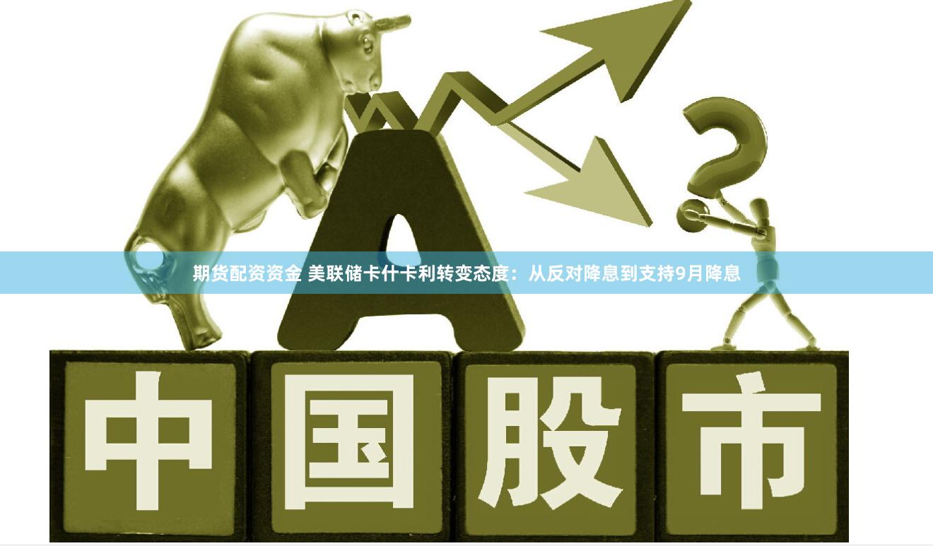 期货配资资金 美联储卡什卡利转变态度：从反对降息到支持9月降息