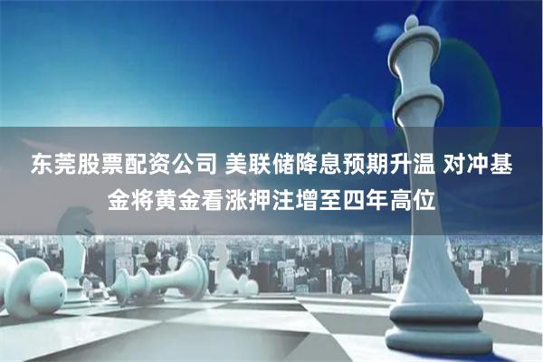 东莞股票配资公司 美联储降息预期升温 对冲基金将黄金看涨押注增至四年高位