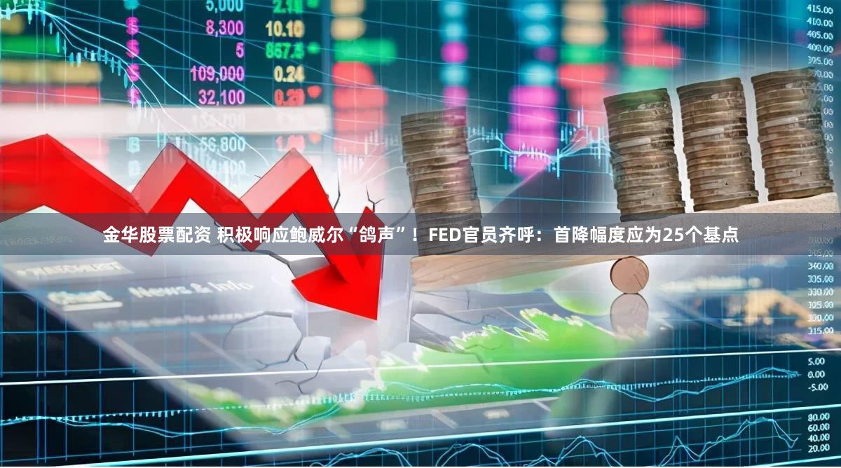 金华股票配资 积极响应鲍威尔“鸽声”！FED官员齐呼：首降幅度应为25个基点