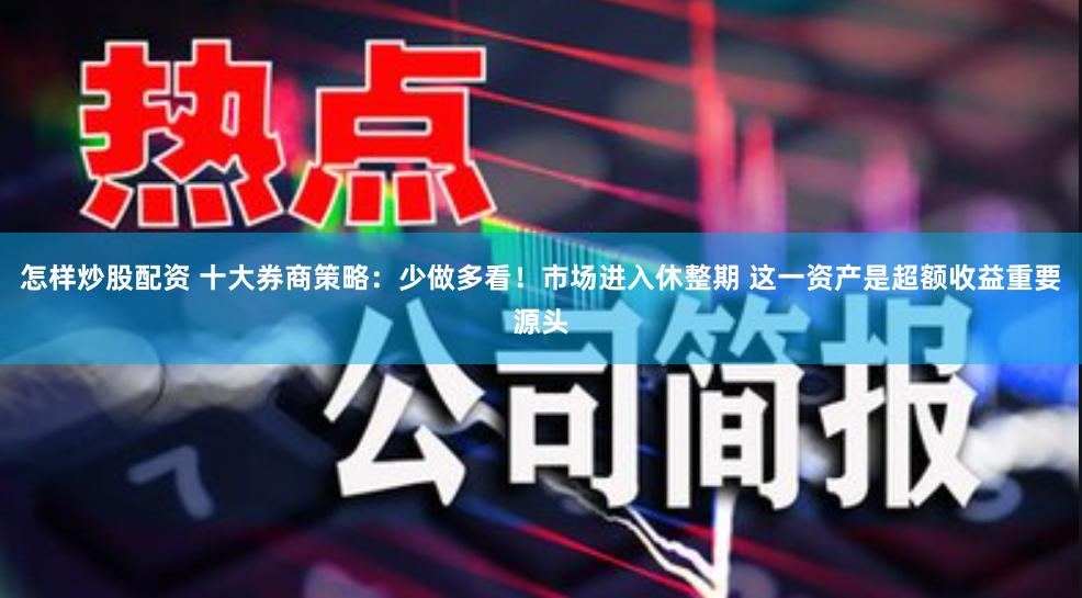 怎样炒股配资 十大券商策略：少做多看！市场进入休整期 这一资产是超额收益重要源头