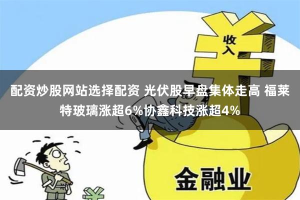 配资炒股网站选择配资 光伏股早盘集体走高 福莱特玻璃涨超6%协鑫科技涨超4%