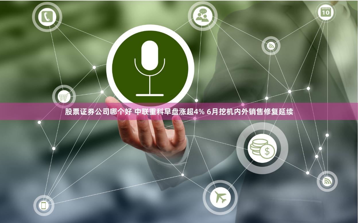 股票证券公司哪个好 中联重科早盘涨超4% 6月挖机内外销售修复延续