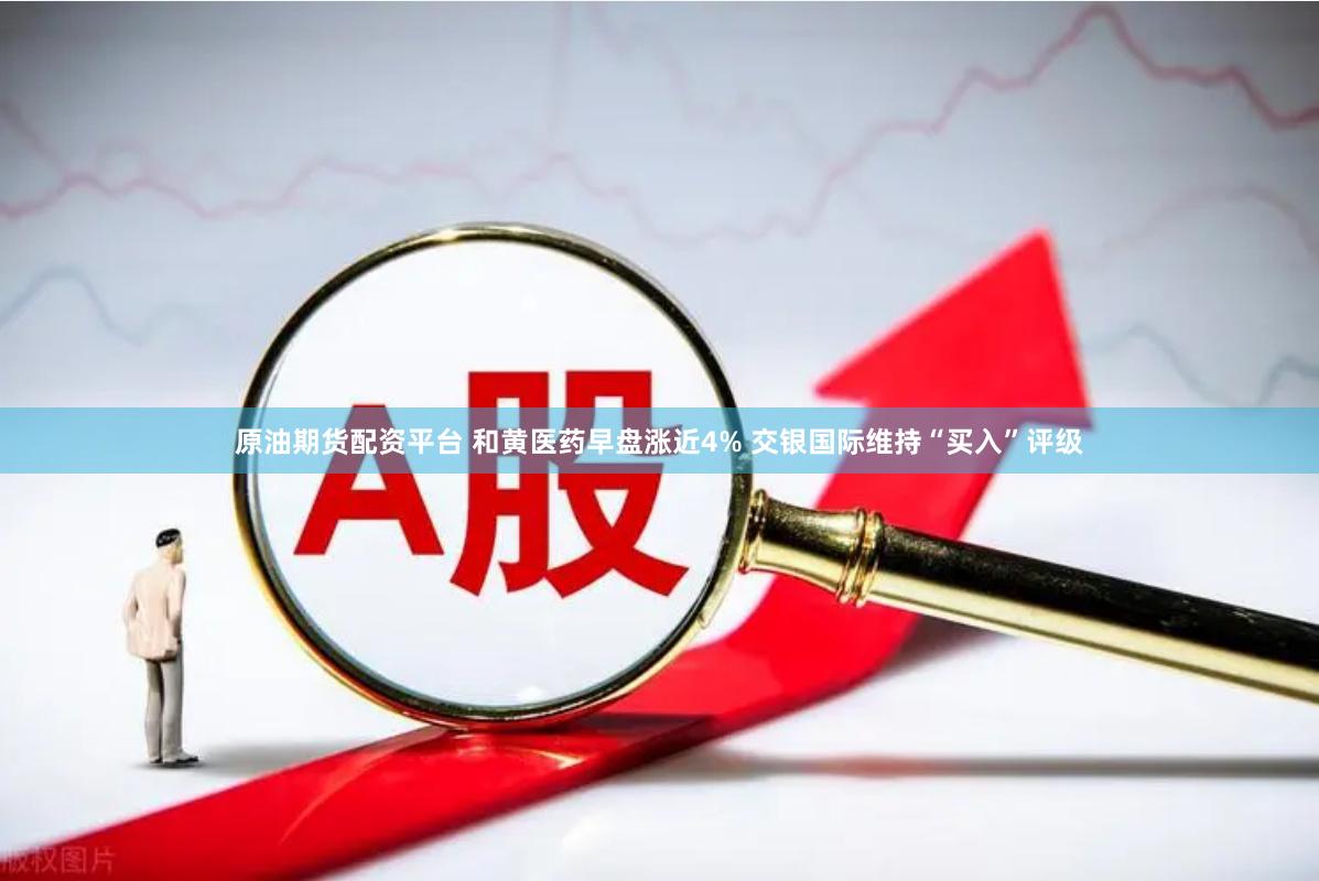 原油期货配资平台 和黄医药早盘涨近4% 交银国际维持“买入”评级