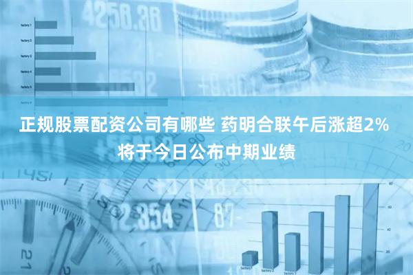 正规股票配资公司有哪些 药明合联午后涨超2% 将于今日公布中期业绩