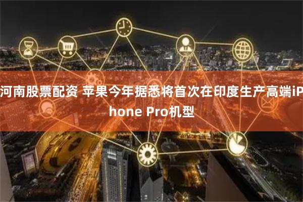 河南股票配资 苹果今年据悉将首次在印度生产高端iPhone Pro机型