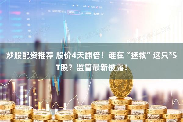 炒股配资推荐 股价4天翻倍！谁在“拯救”这只*ST股？监管最新披露！