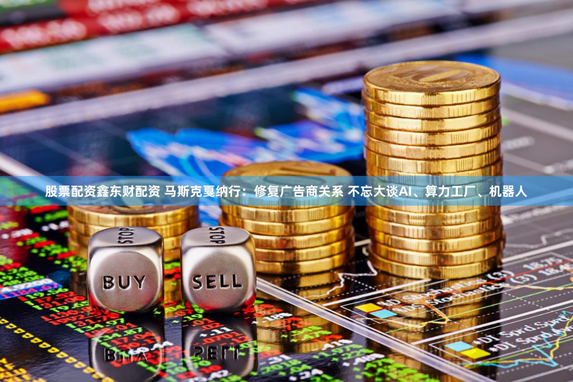 股票配资鑫东财配资 马斯克戛纳行：修复广告商关系 不忘大谈AI、算力工厂、机器人