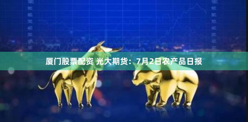 厦门股票配资 光大期货：7月2日农产品日报