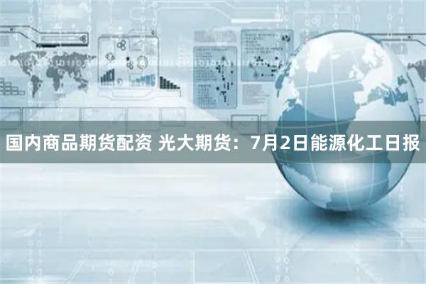 国内商品期货配资 光大期货：7月2日能源化工日报