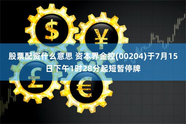 股票配资什么意思 资本界金控(00204)于7月15日下午1时28分起短暂停牌