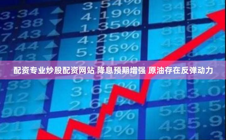 配资专业炒股配资网站 降息预期增强 原油存在反弹动力