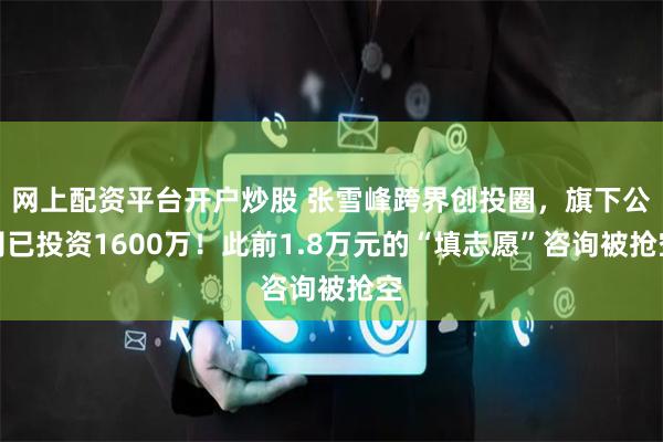 网上配资平台开户炒股 张雪峰跨界创投圈，旗下公司已投资1600万！此前1.8万元的“填志愿”咨询被抢空