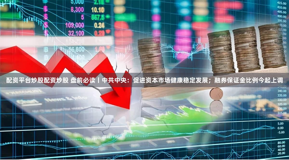 配资平台炒股配资炒股 盘前必读丨中共中央：促进资本市场健康稳定发展；融券保证金比例今起上调