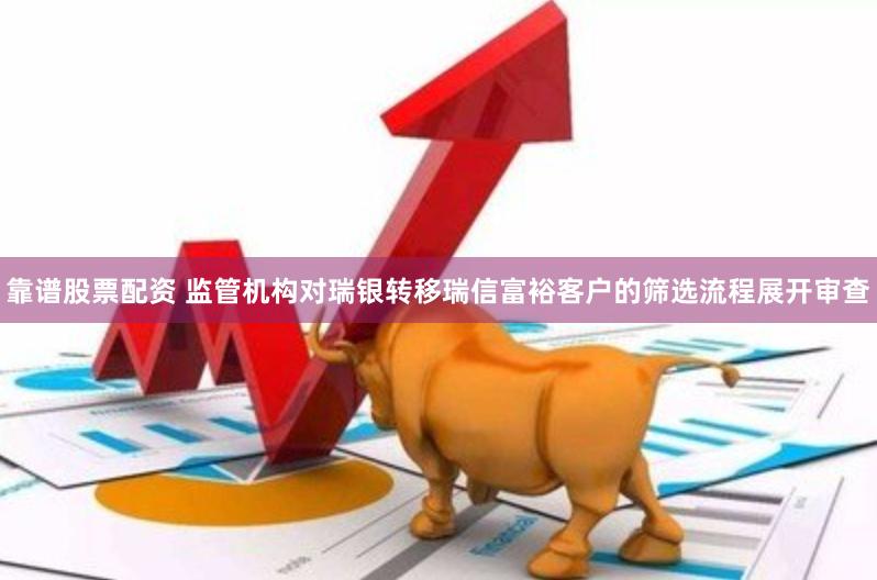 靠谱股票配资 监管机构对瑞银转移瑞信富裕客户的筛选流程展开审查