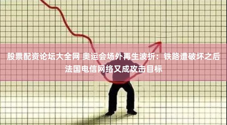 股票配资论坛大全网 奥运会场外再生波折：铁路遭破坏之后法国电信网络又成攻击目标