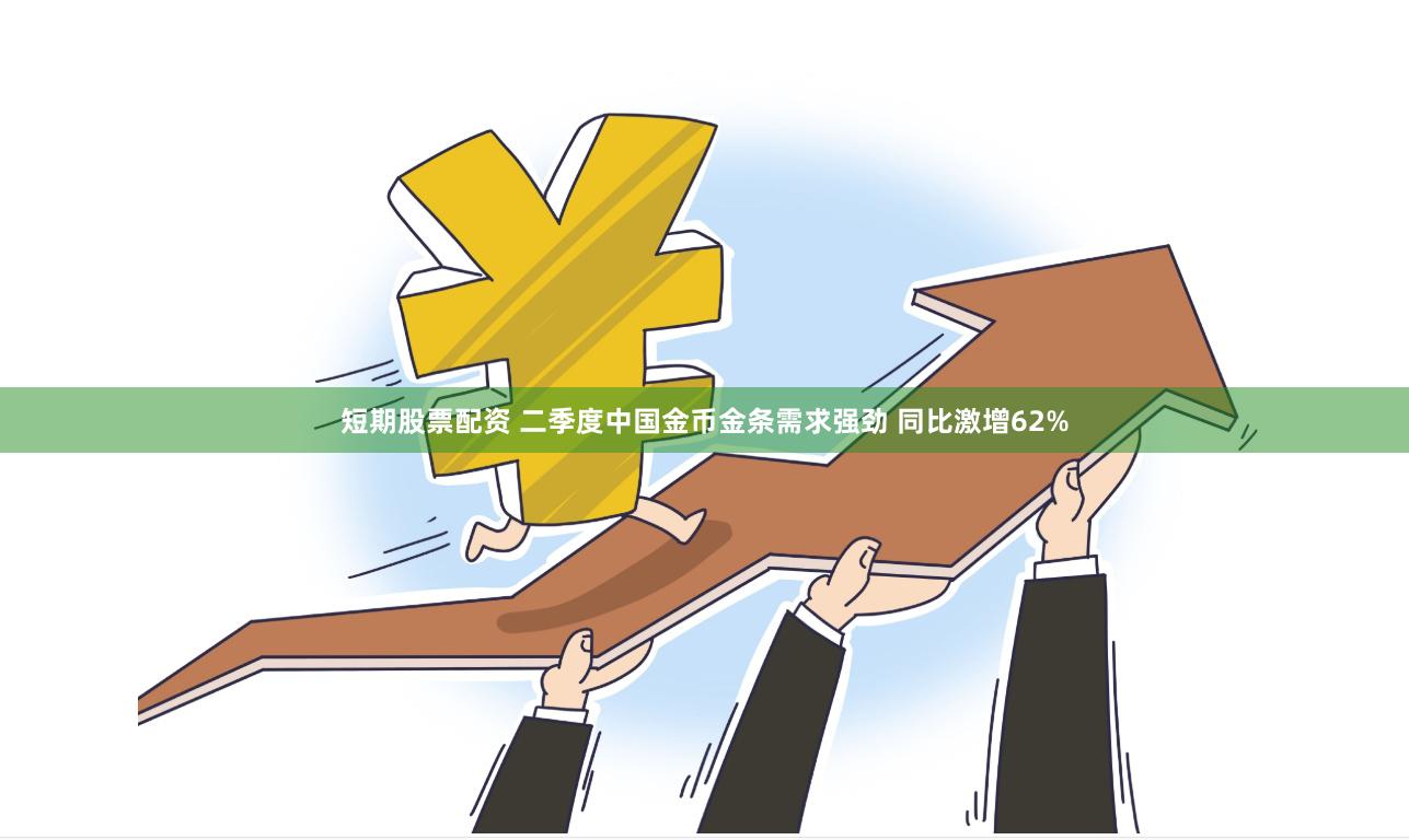短期股票配资 二季度中国金币金条需求强劲 同比激增62%