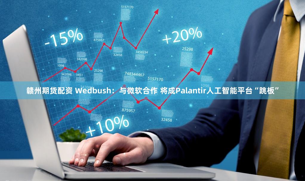 赣州期货配资 Wedbush：与微软合作 将成Palantir人工智能平台“跳板”