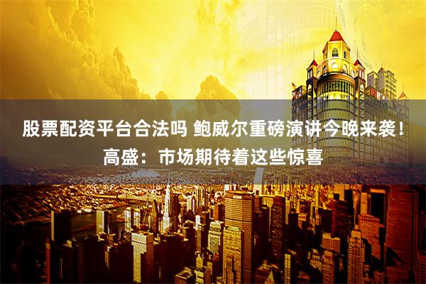 股票配资平台合法吗 鲍威尔重磅演讲今晚来袭！高盛：市场期待着这些惊喜