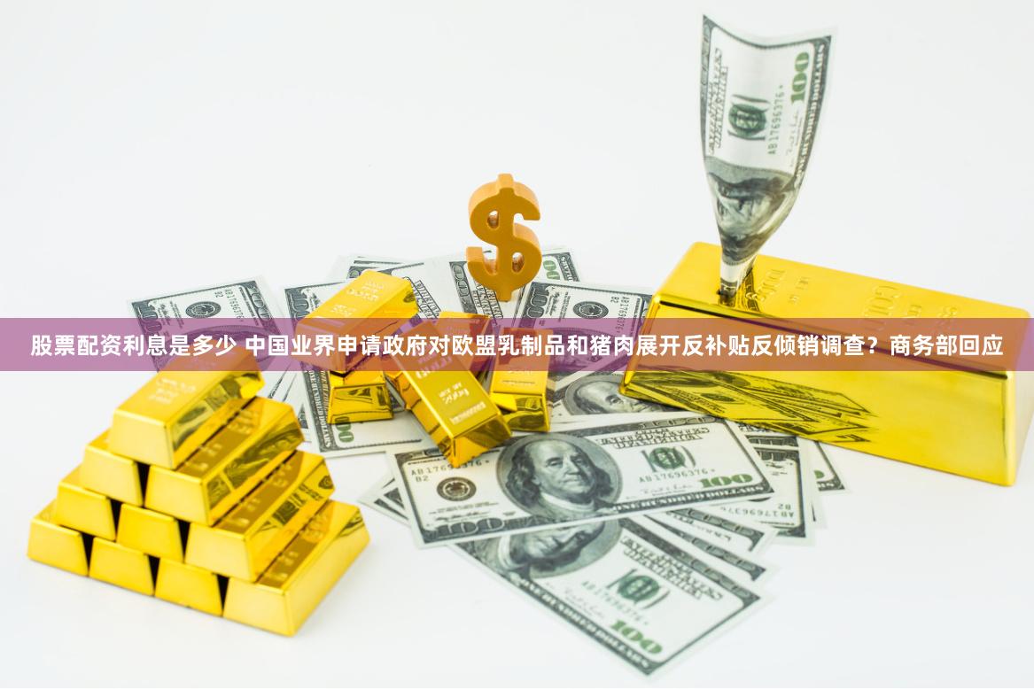 股票配资利息是多少 中国业界申请政府对欧盟乳制品和猪肉展开反补贴反倾销调查？商务部回应