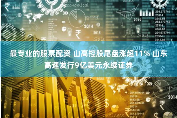 最专业的股票配资 山高控股尾盘涨超11% 山东高速发行9亿美元永续证券