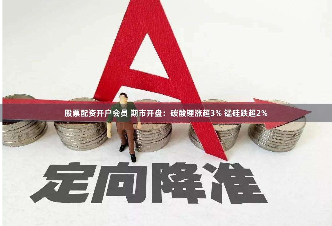 股票配资开户会员 期市开盘：碳酸锂涨超3% 锰硅跌超2%
