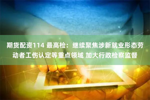 期货配资114 最高检：继续聚焦涉新就业形态劳动者工伤认定等重点领域 加大行政检察监督