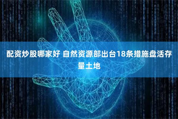 配资炒股哪家好 自然资源部出台18条措施盘活存量土地