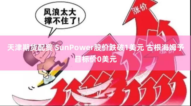 天津期货配资 SunPower股价跌破1美元 古根海姆予目标价0美元