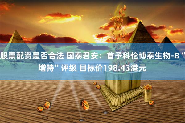 股票配资是否合法 国泰君安：首予科伦博泰生物-B“增持”评级 目标价198.43港元