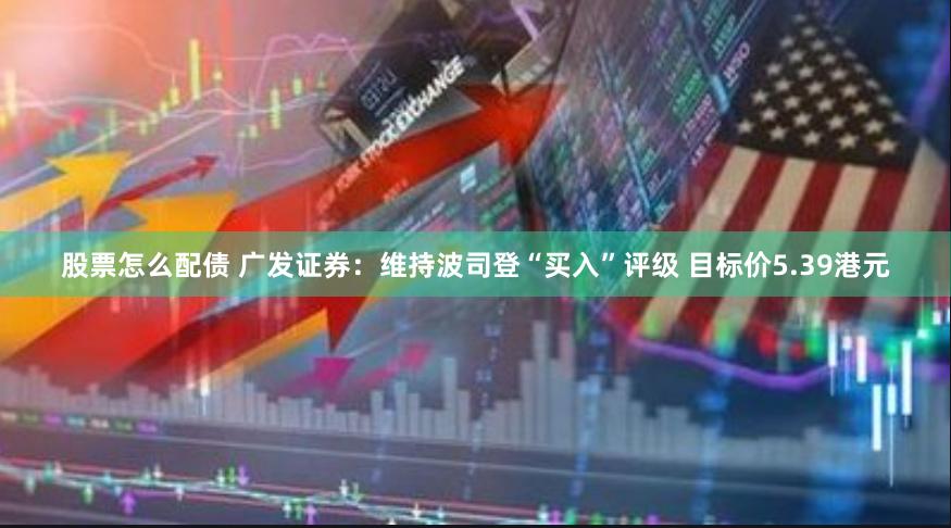 股票怎么配债 广发证券：维持波司登“买入”评级 目标价5.39港元