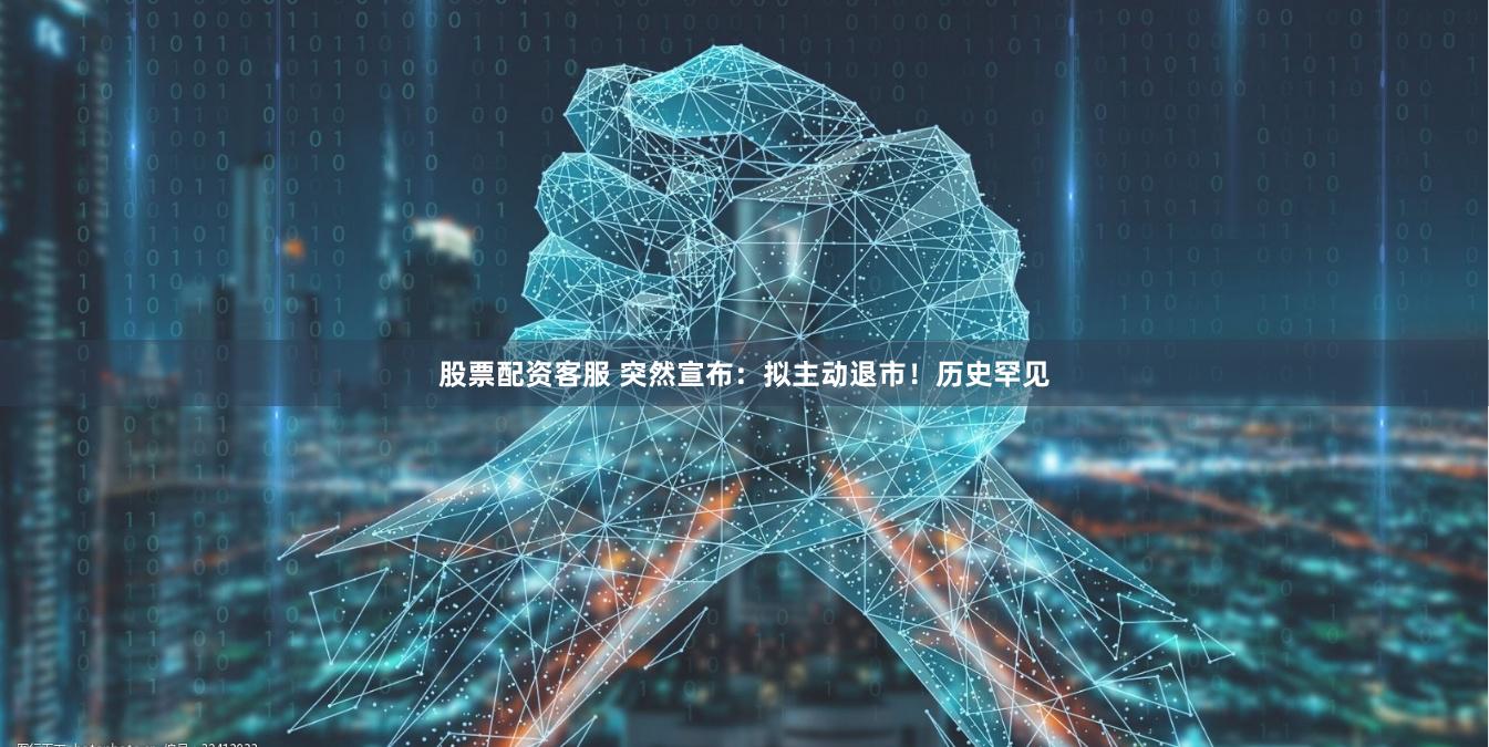 股票配资客服 突然宣布：拟主动退市！历史罕见