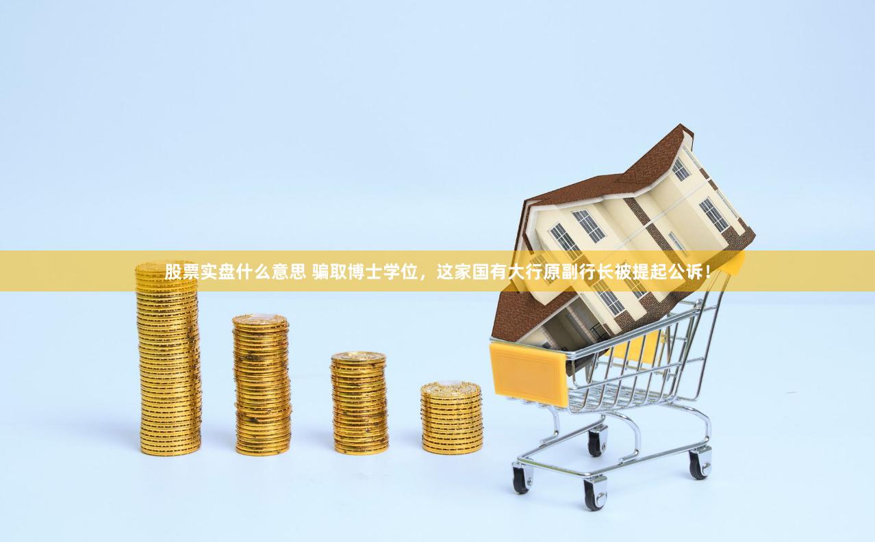 股票实盘什么意思 骗取博士学位，这家国有大行原副行长被提起公诉！