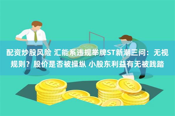 配资炒股风险 汇能系违规举牌ST新潮三问：无视规则？股价是否被操纵 小股东利益有无被践踏