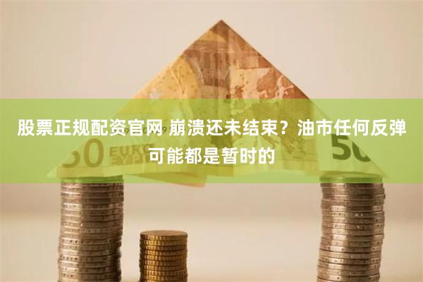 股票正规配资官网 崩溃还未结束？油市任何反弹可能都是暂时的