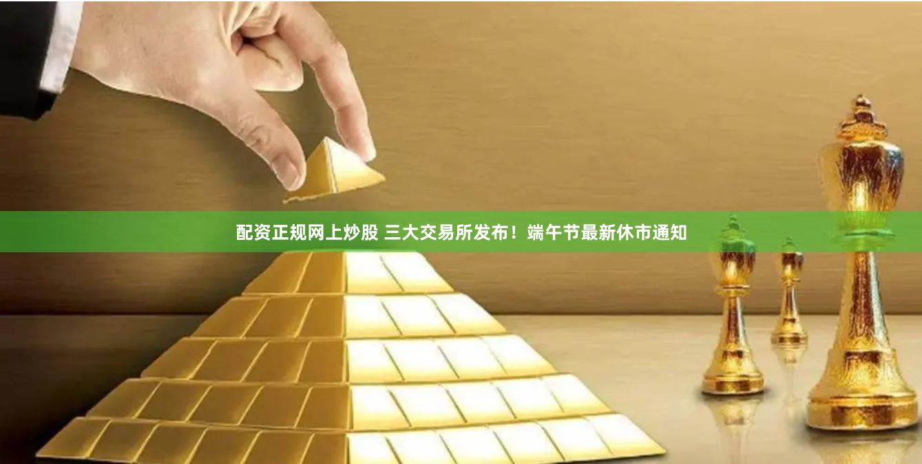 配资正规网上炒股 三大交易所发布！端午节最新休市通知
