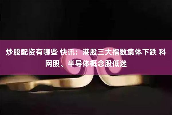 炒股配资有哪些 快讯：港股三大指数集体下跌 科网股、半导体概念股低迷