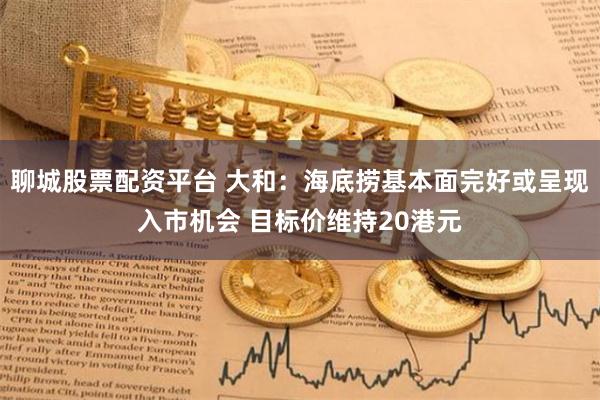 聊城股票配资平台 大和：海底捞基本面完好或呈现入市机会 目标价维持20港元