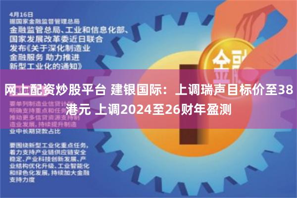 网上配资炒股平台 建银国际：上调瑞声目标价至38港元 上调2024至26财年盈测