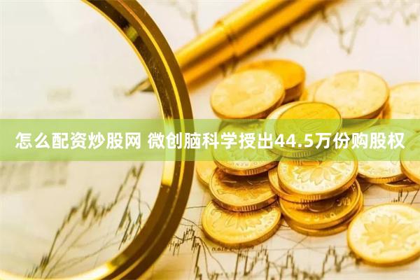 怎么配资炒股网 微创脑科学授出44.5万份购股权