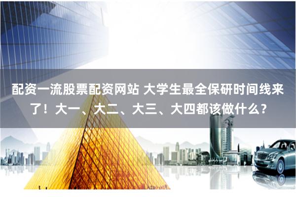配资一流股票配资网站 大学生最全保研时间线来了！大一、大二、大三、大四都该做什么？